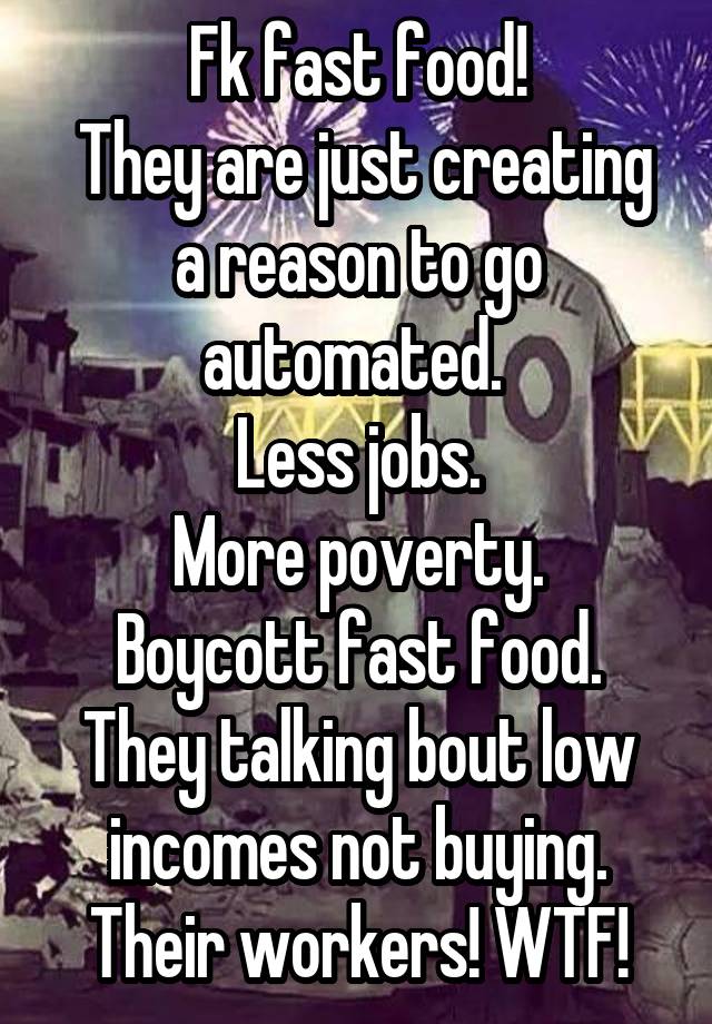 Fk fast food!
 They are just creating a reason to go automated. 
Less jobs.
More poverty.
Boycott fast food.
They talking bout low incomes not buying.
Their workers! WTF!