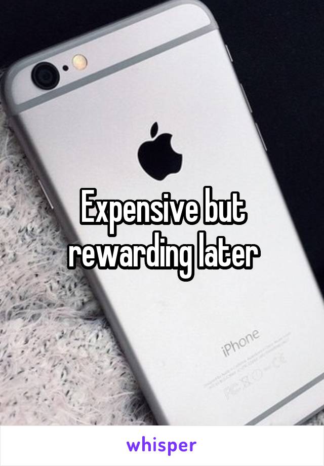 Expensive but rewarding later