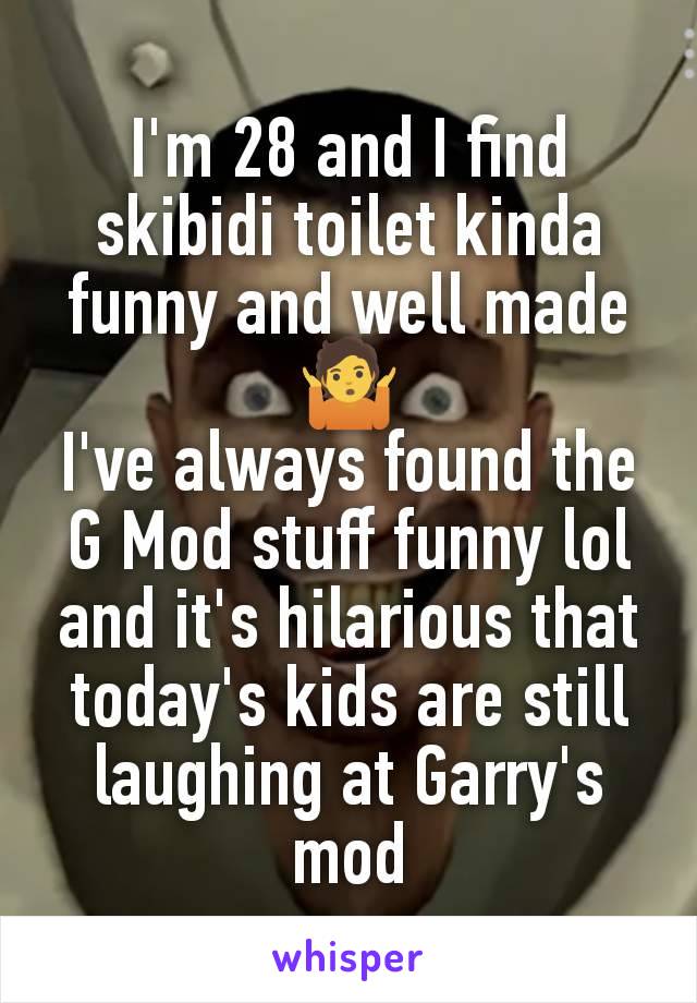 I'm 28 and I find skibidi toilet kinda funny and well made
🤷
I've always found the G Mod stuff funny lol and it's hilarious that today's kids are still laughing at Garry's mod