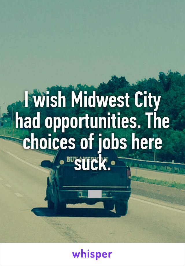 I wish Midwest City had opportunities. The choices of jobs here suck.