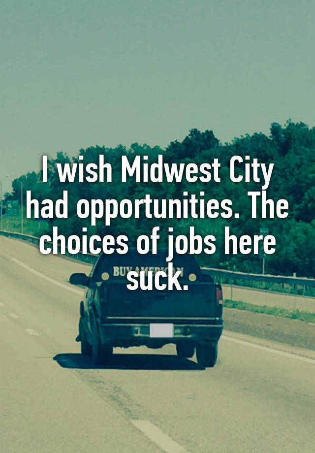 I wish Midwest City had opportunities. The choices of jobs here suck.