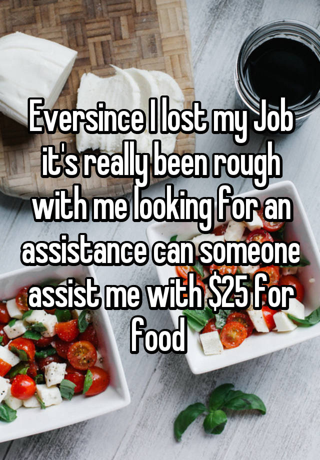 Eversince I lost my Job it's really been rough with me looking for an assistance can someone assist me with $25 for food 