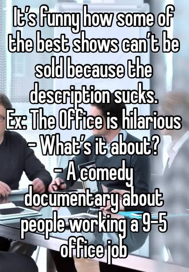 It’s funny how some of the best shows can’t be sold because the description sucks. 
Ex: The Office is hilarious 
- What’s it about?
- A comedy documentary about people working a 9-5 office job