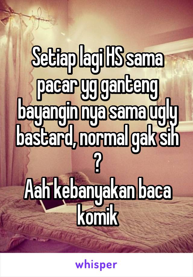 Setiap lagi HS sama pacar yg ganteng bayangin nya sama ugly bastard, normal gak sih ?
Aah kebanyakan baca komik