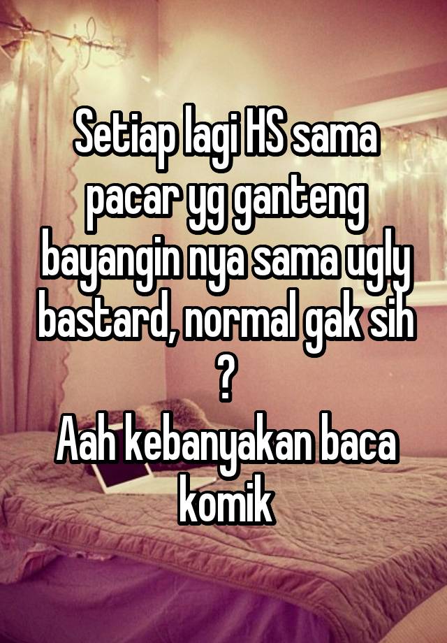 Setiap lagi HS sama pacar yg ganteng bayangin nya sama ugly bastard, normal gak sih ?
Aah kebanyakan baca komik