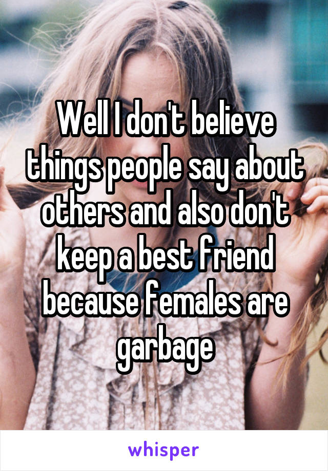 Well I don't believe things people say about others and also don't keep a best friend because females are garbage