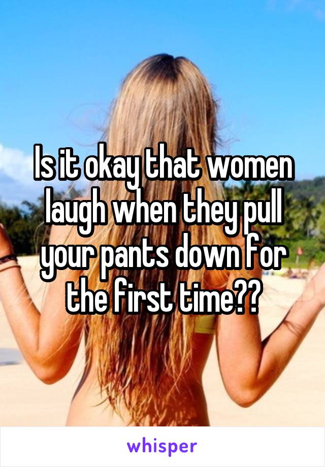 Is it okay that women laugh when they pull your pants down for the first time??