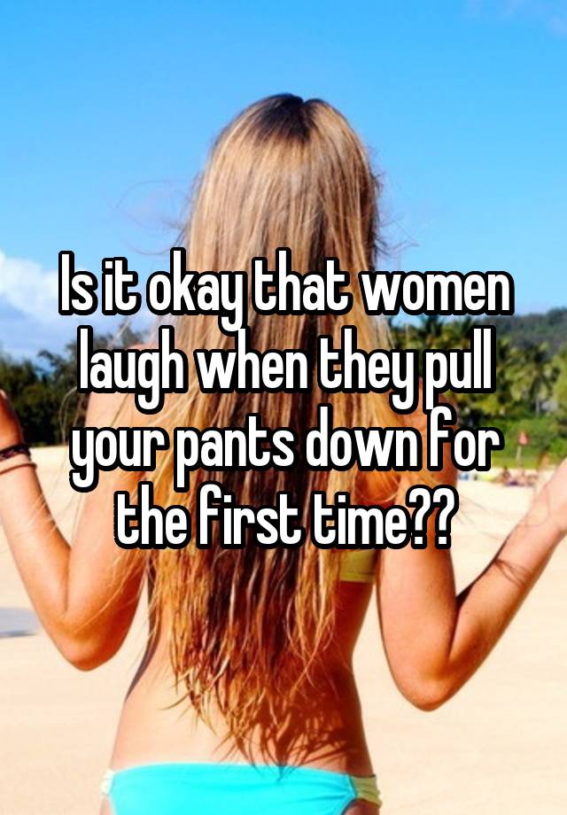 Is it okay that women laugh when they pull your pants down for the first time??