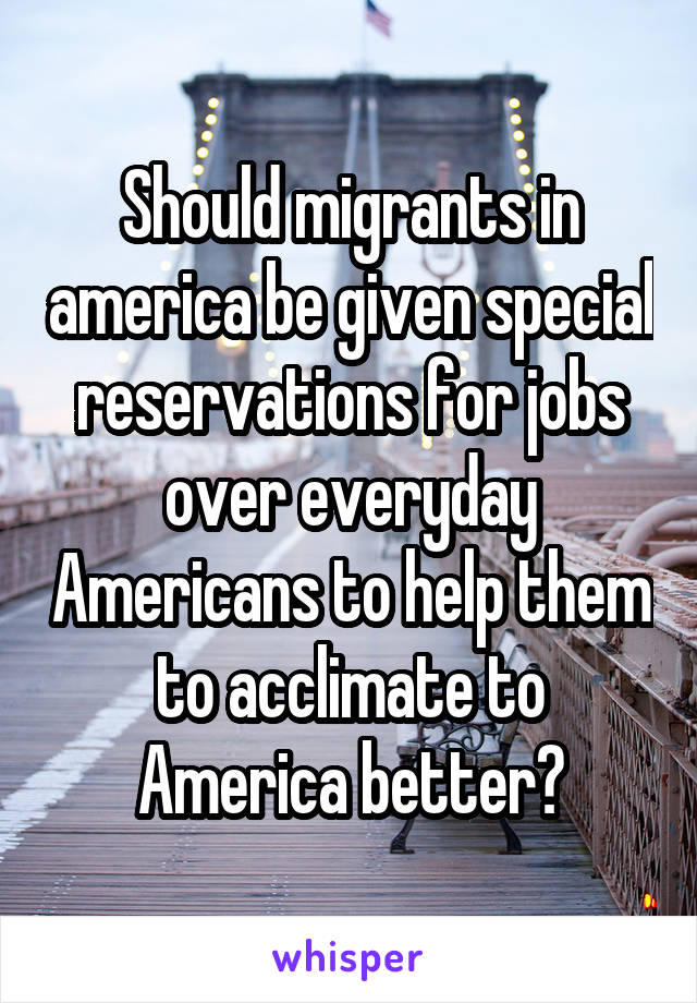 Should migrants in america be given special reservations for jobs over everyday Americans to help them to acclimate to America better?