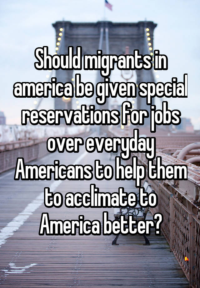 Should migrants in america be given special reservations for jobs over everyday Americans to help them to acclimate to America better?