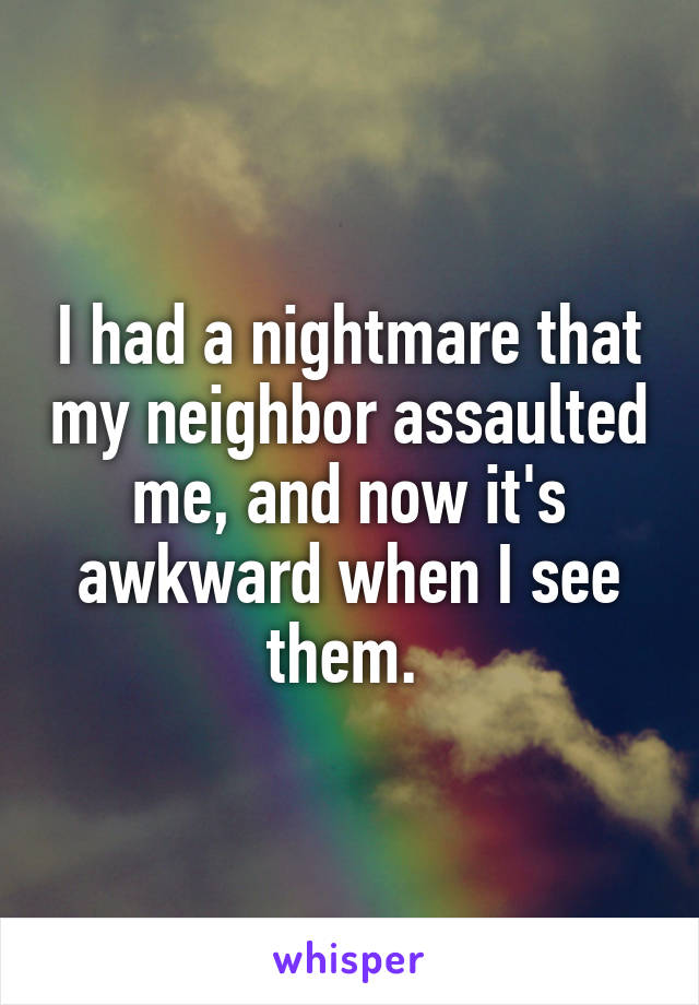 I had a nightmare that my neighbor assaulted me, and now it's awkward when I see them. 