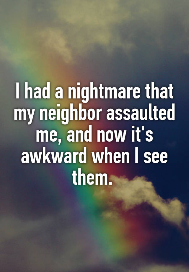 I had a nightmare that my neighbor assaulted me, and now it's awkward when I see them. 