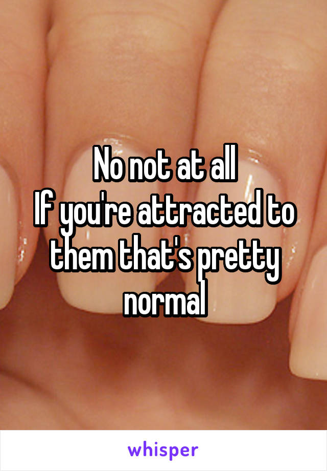 No not at all
If you're attracted to them that's pretty normal