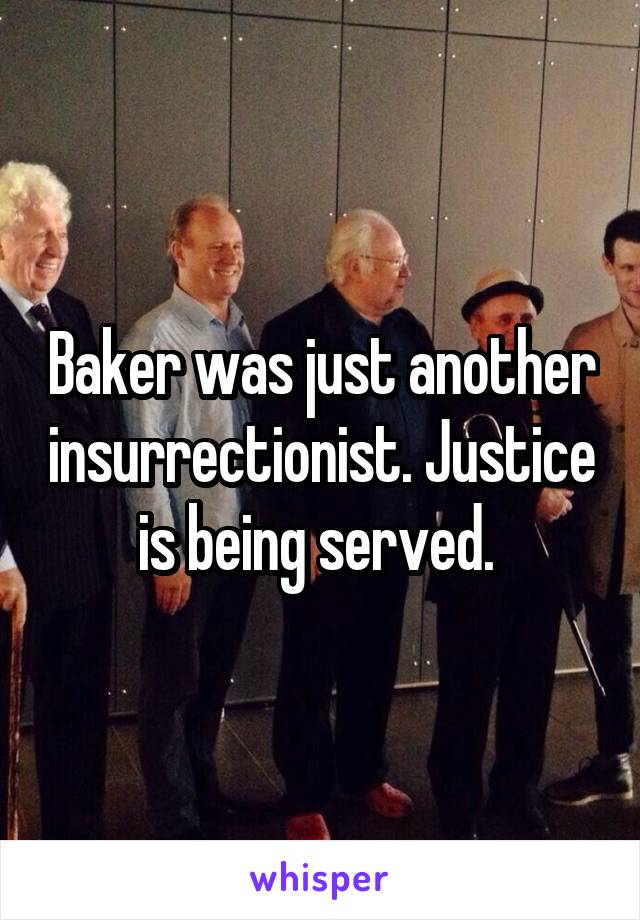 Baker was just another insurrectionist. Justice is being served. 