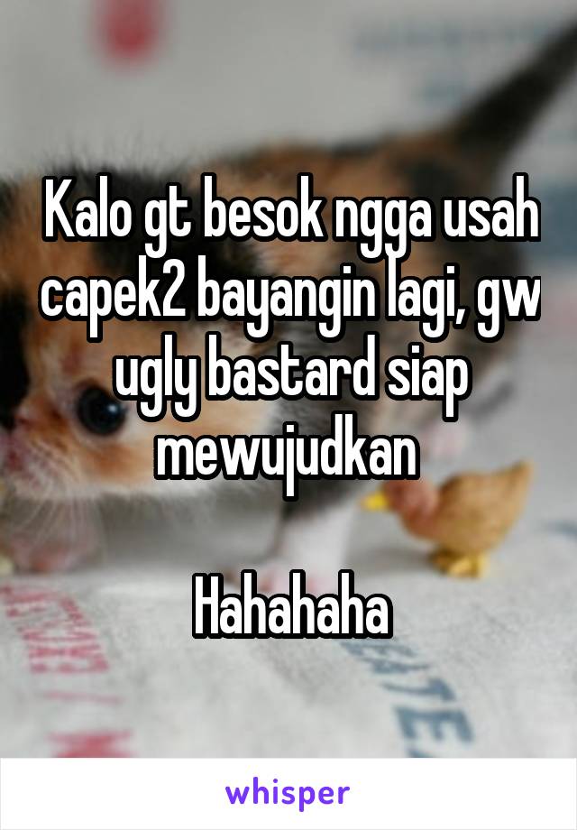 Kalo gt besok ngga usah capek2 bayangin lagi, gw ugly bastard siap mewujudkan 

Hahahaha