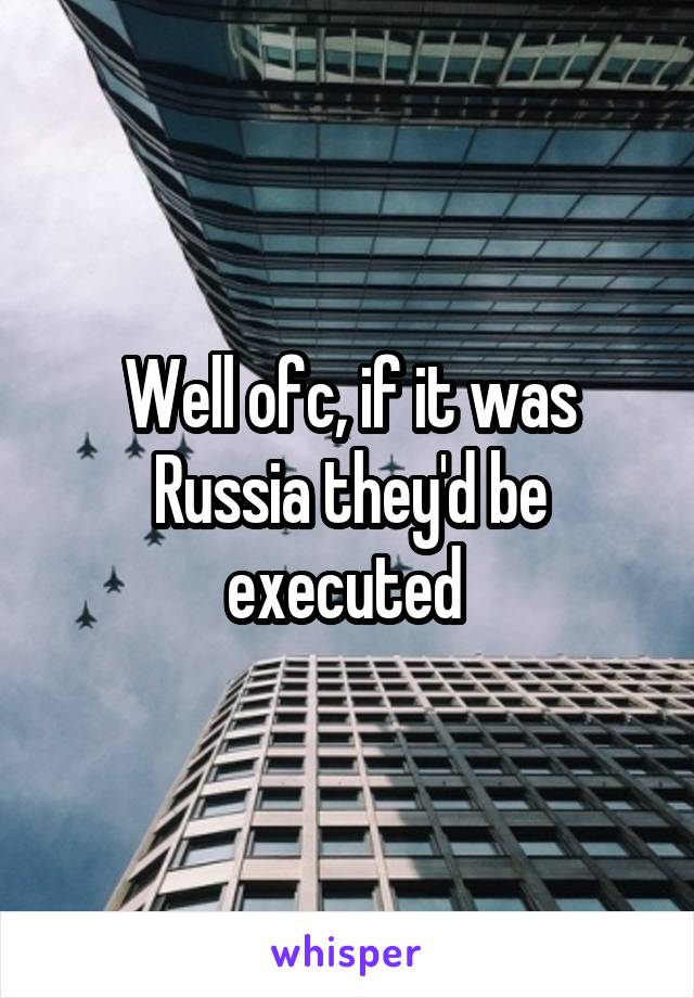 Well ofc, if it was Russia they'd be executed 