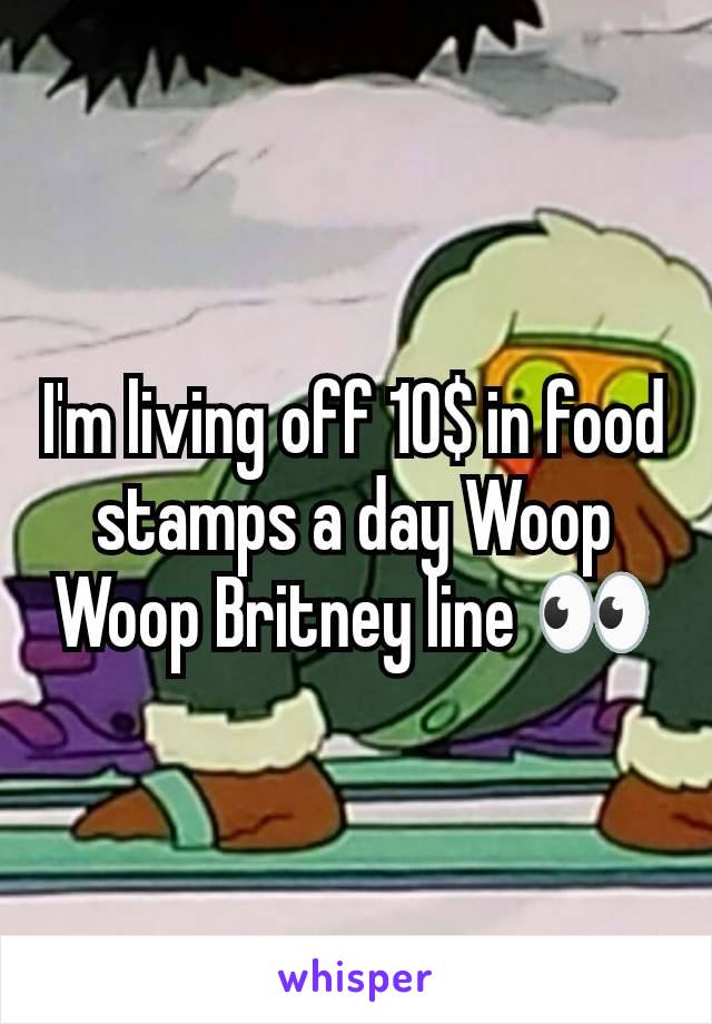 I'm living off 10$ in food stamps a day Woop Woop Britney line 👀