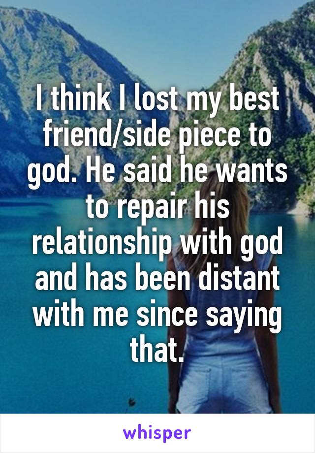 I think I lost my best friend/side piece to god. He said he wants to repair his relationship with god and has been distant with me since saying that.