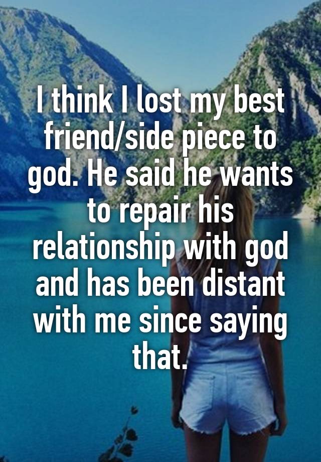 I think I lost my best friend/side piece to god. He said he wants to repair his relationship with god and has been distant with me since saying that.