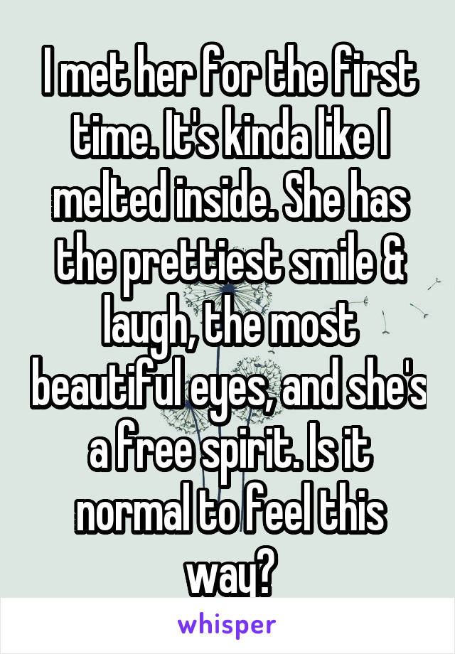 I met her for the first time. It's kinda like I melted inside. She has the prettiest smile & laugh, the most beautiful eyes, and she's a free spirit. Is it normal to feel this way?