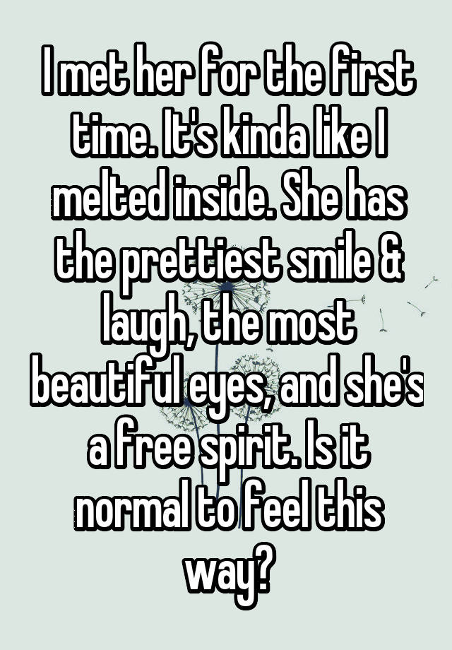 I met her for the first time. It's kinda like I melted inside. She has the prettiest smile & laugh, the most beautiful eyes, and she's a free spirit. Is it normal to feel this way?