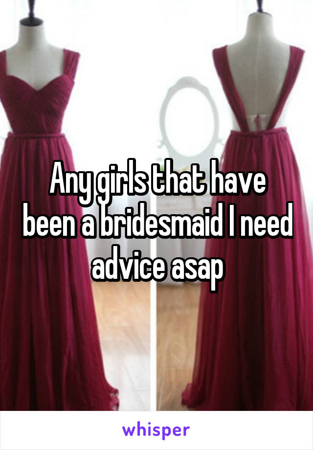 Any girls that have been a bridesmaid I need advice asap