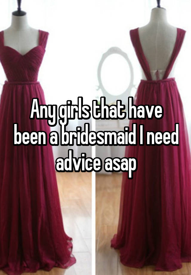 Any girls that have been a bridesmaid I need advice asap