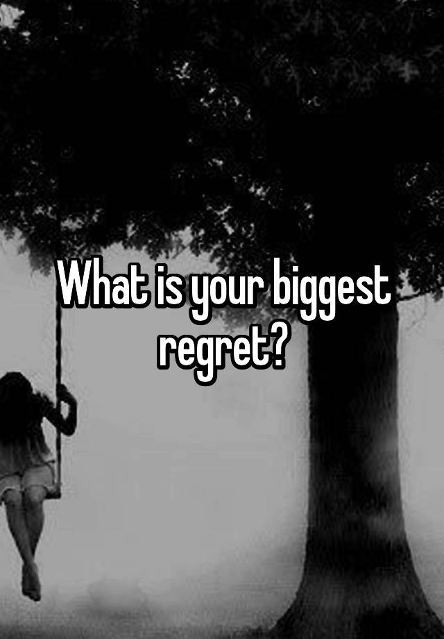 What is your biggest regret?