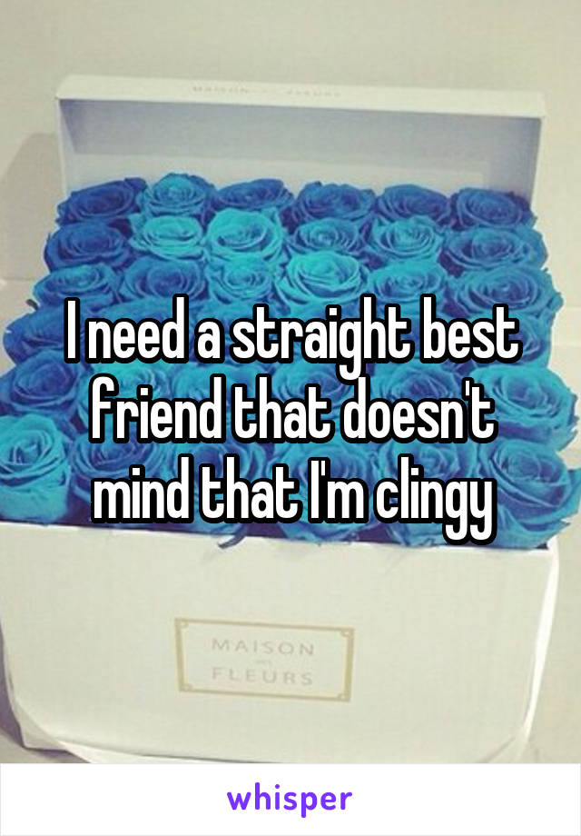 I need a straight best friend that doesn't mind that I'm clingy