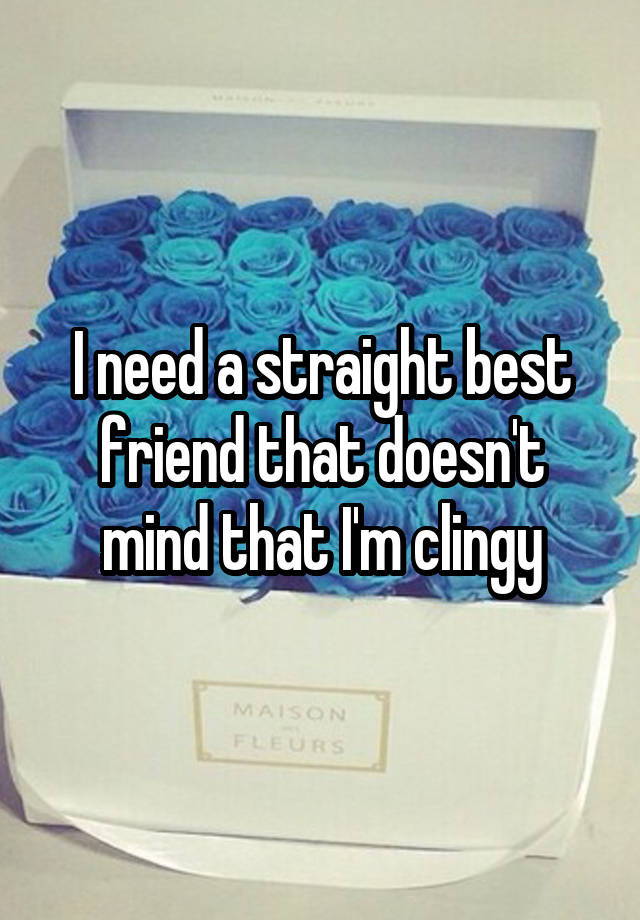 I need a straight best friend that doesn't mind that I'm clingy