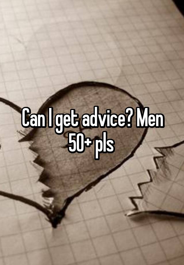 Can I get advice? Men 50+ pls 