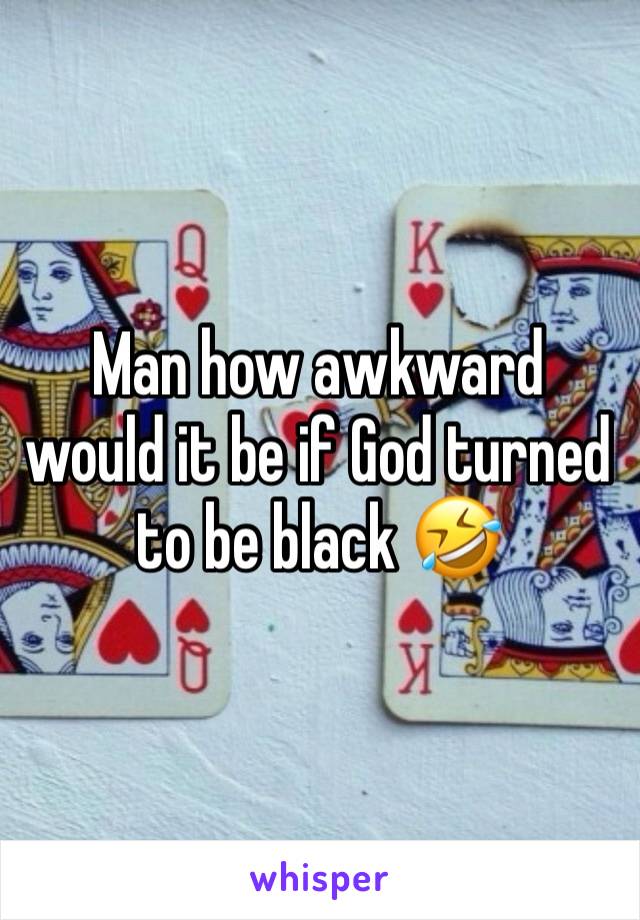 Man how awkward would it be if God turned to be black 🤣