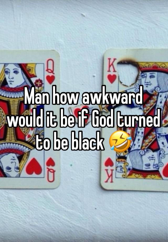 Man how awkward would it be if God turned to be black 🤣