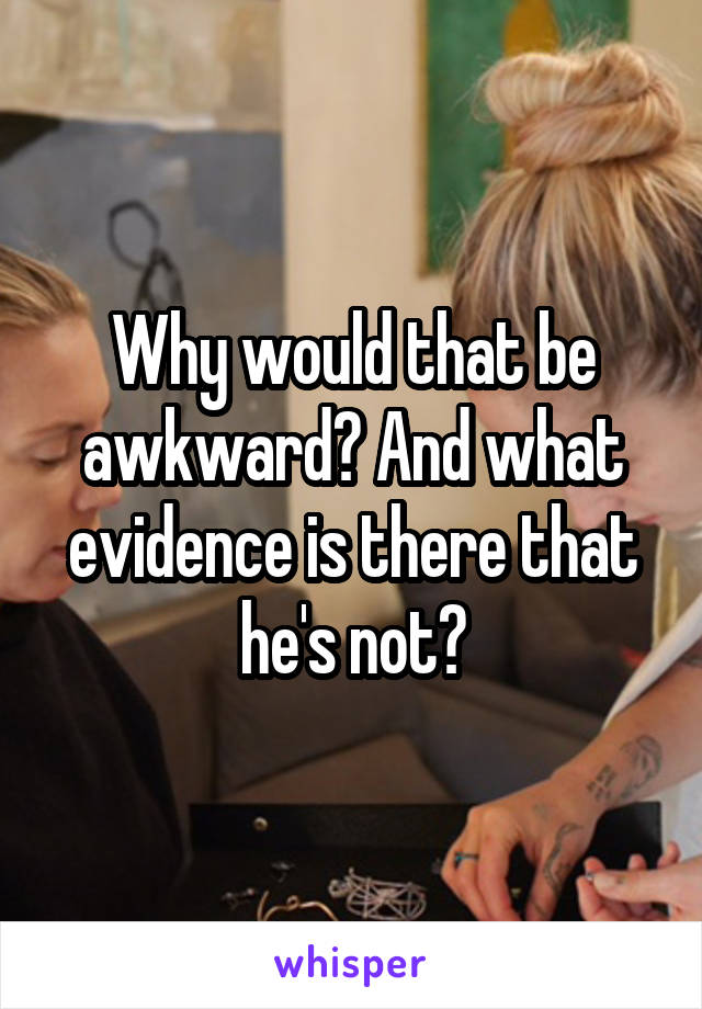 Why would that be awkward? And what evidence is there that he's not?