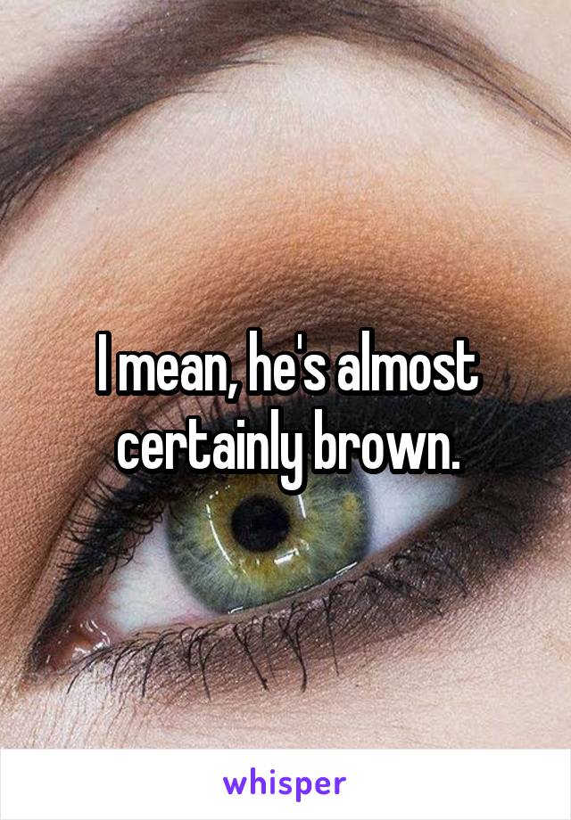 I mean, he's almost certainly brown.