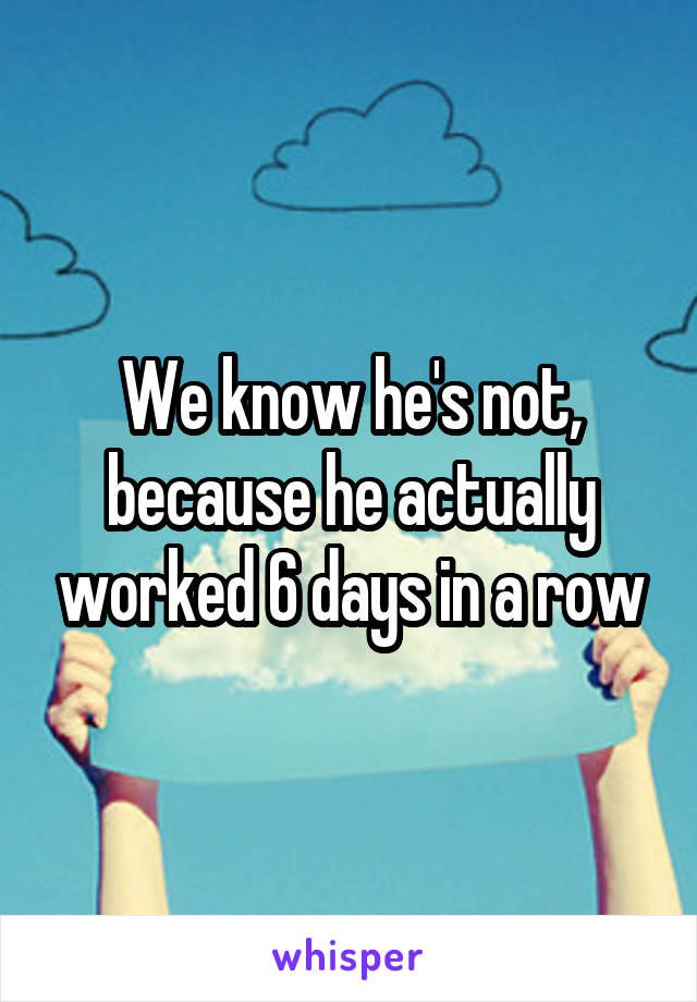 We know he's not, because he actually worked 6 days in a row