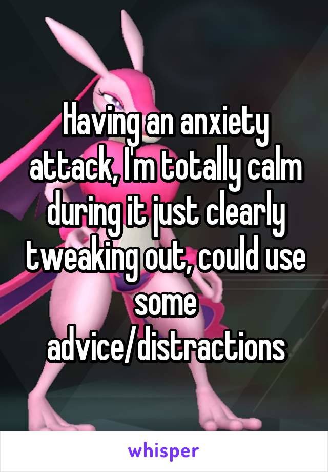 Having an anxiety attack, I'm totally calm during it just clearly tweaking out, could use some advice/distractions