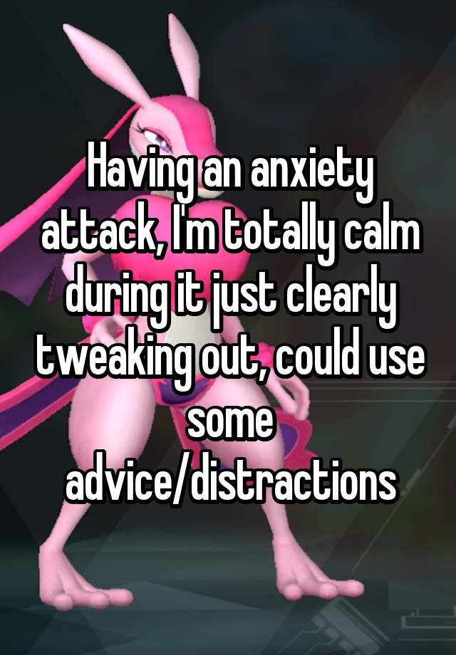 Having an anxiety attack, I'm totally calm during it just clearly tweaking out, could use some advice/distractions