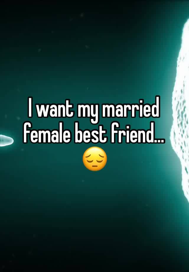 I want my married female best friend… 
😔