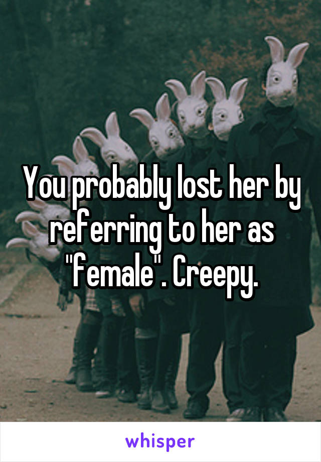 You probably lost her by referring to her as "female". Creepy.