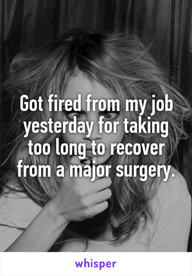 Got fired from my job yesterday for taking too long to recover from a major surgery.