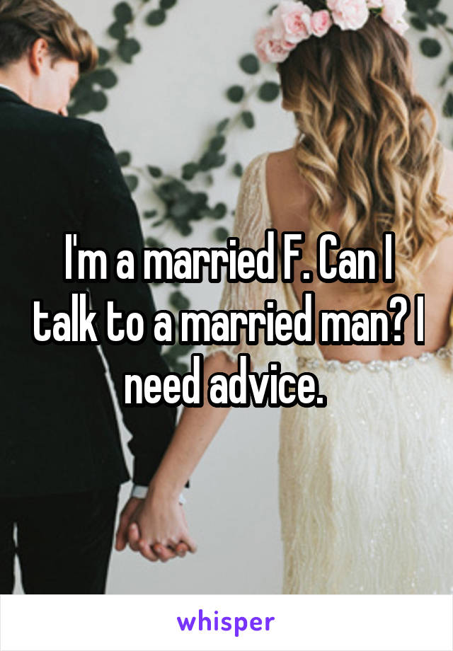 I'm a married F. Can I talk to a married man? I need advice. 