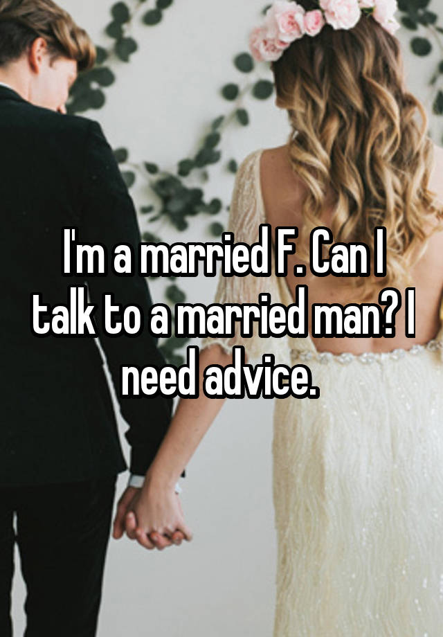 I'm a married F. Can I talk to a married man? I need advice. 