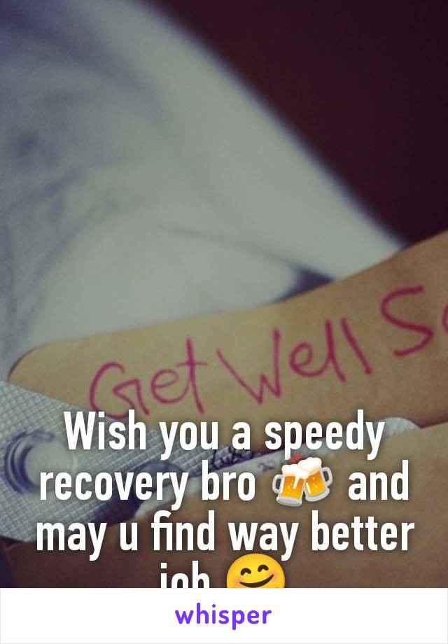 Wish you a speedy recovery bro 🍻 and may u find way better job 🤗