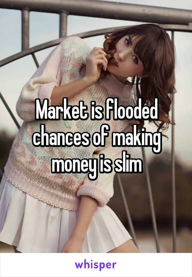 Market is flooded chances of making money is slim