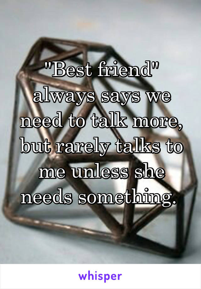 "Best friend" always says we need to talk more, but rarely talks to me unless she needs something. 
