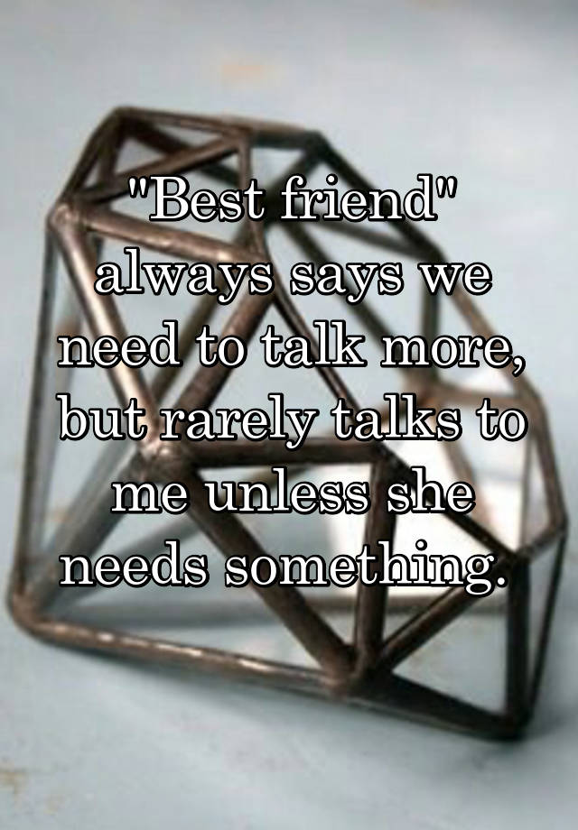 "Best friend" always says we need to talk more, but rarely talks to me unless she needs something. 
