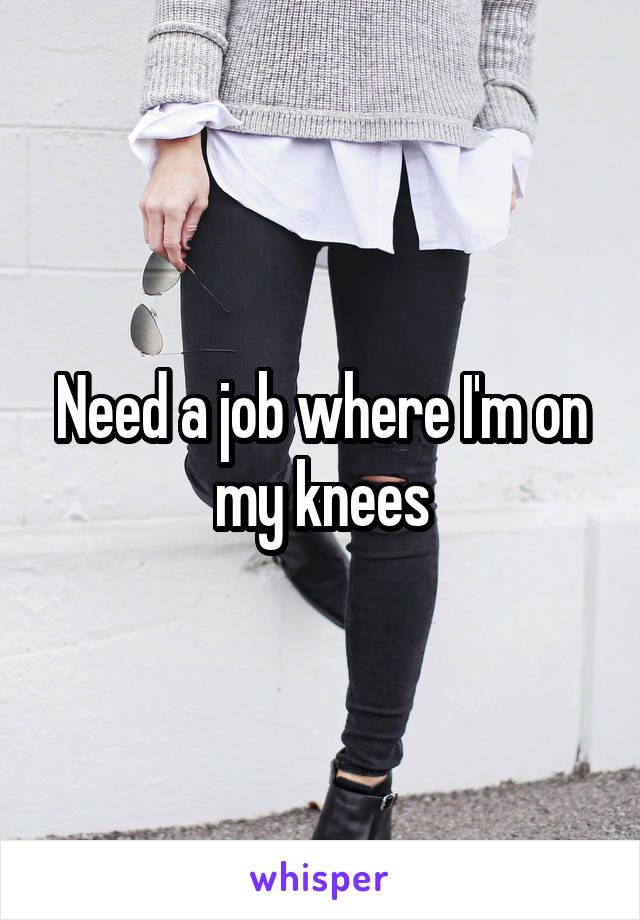 Need a job where I'm on my knees