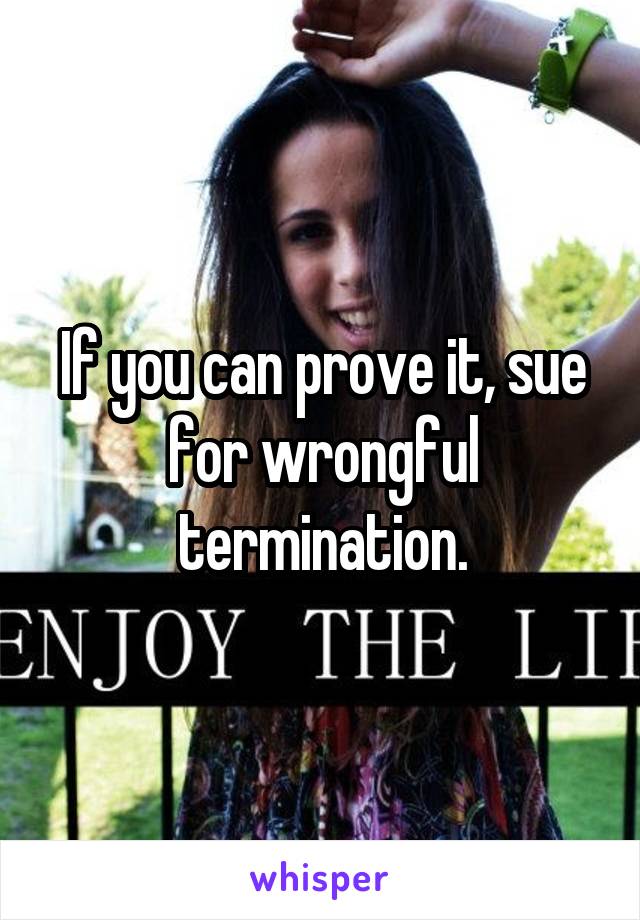 If you can prove it, sue for wrongful termination.