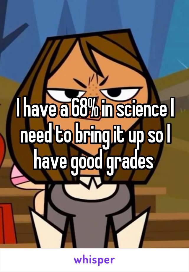 I have a 68% in science I need to bring it up so I have good grades 